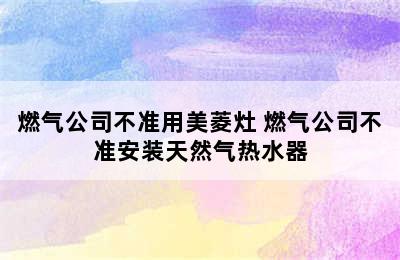 燃气公司不准用美菱灶 燃气公司不准安装天然气热水器